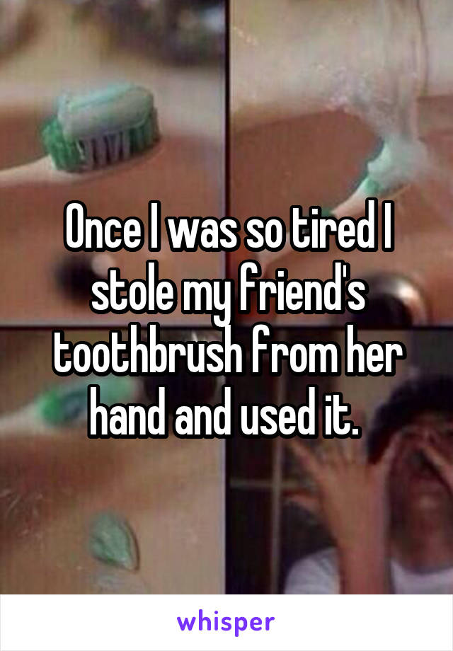 Once I was so tired I stole my friend's toothbrush from her hand and used it. 