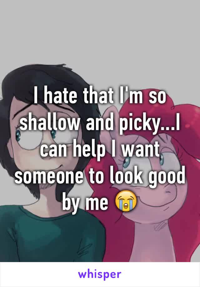 I hate that I'm so shallow and picky...I can help I want someone to look good by me 😭