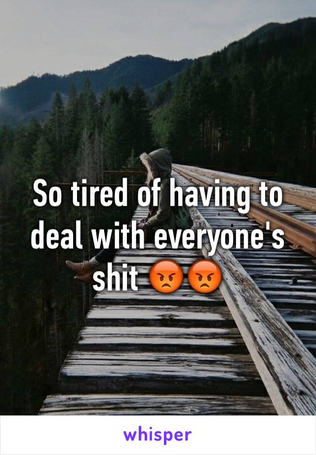 So tired of having to deal with everyone's shit 😡😡