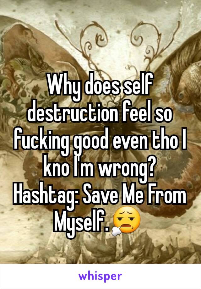 Why does self destruction feel so fucking good even tho I kno I'm wrong?
Hashtag: Save Me From Myself.😧 