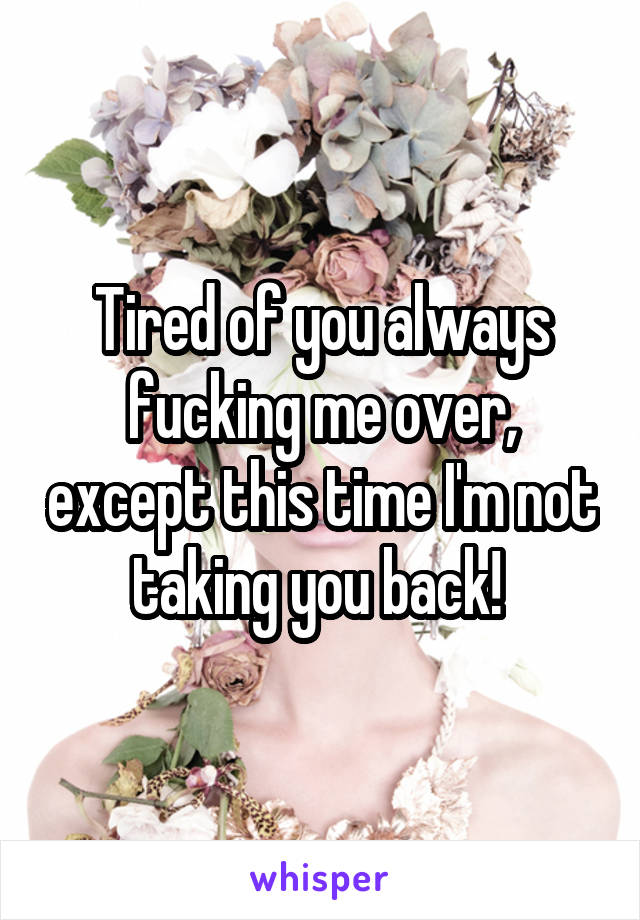 Tired of you always fucking me over, except this time I'm not taking you back! 