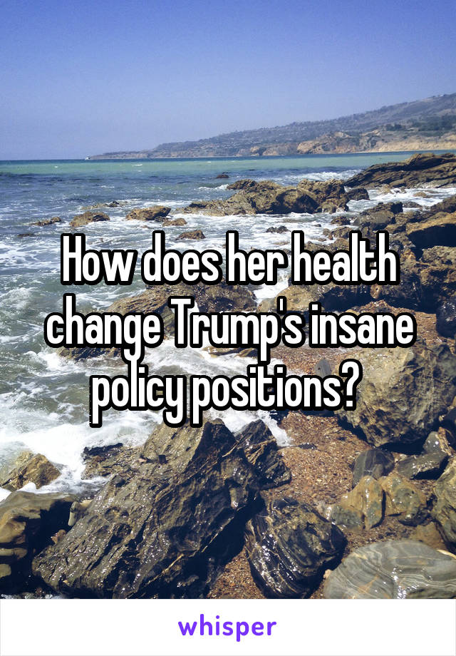 How does her health change Trump's insane policy positions? 