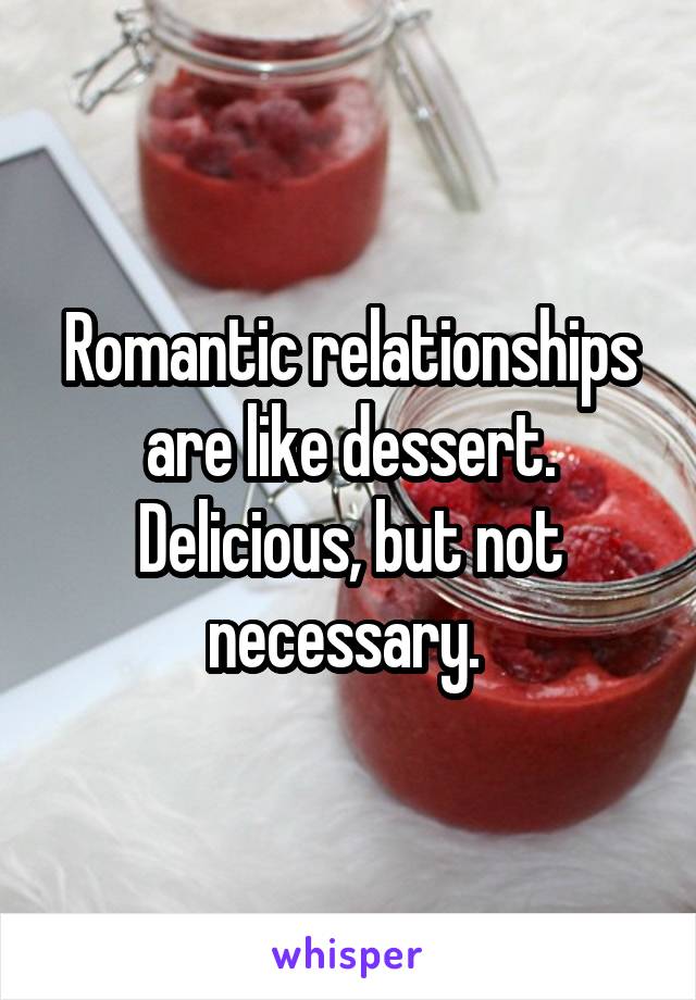 Romantic relationships are like dessert. Delicious, but not necessary. 
