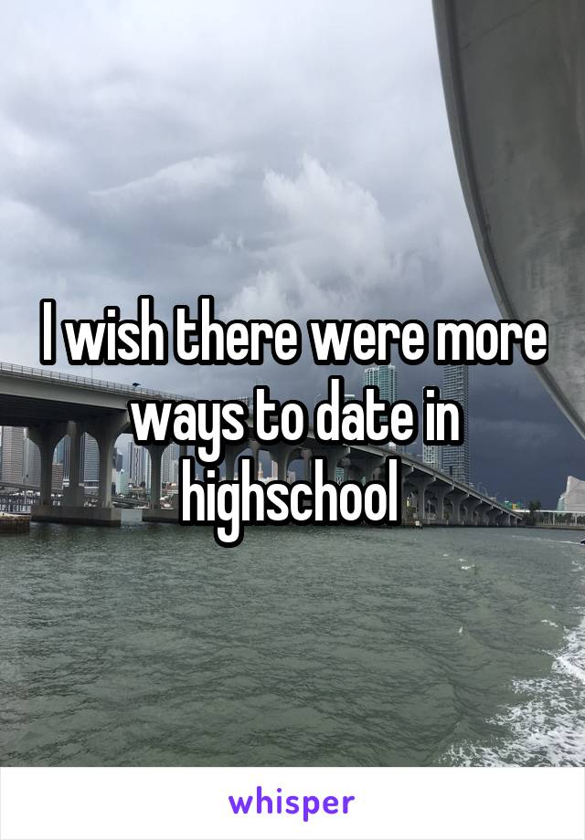 I wish there were more ways to date in highschool 