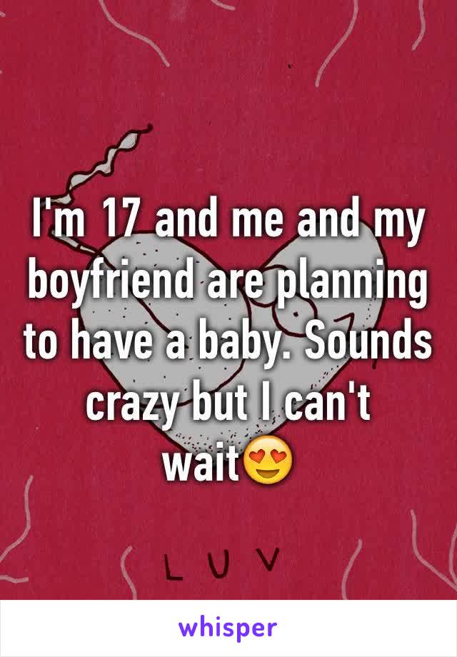 I'm 17 and me and my boyfriend are planning to have a baby. Sounds crazy but I can't wait😍