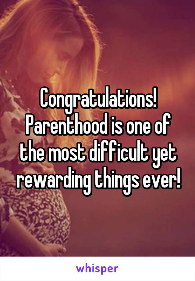 Congratulations! Parenthood is one of the most difficult yet rewarding things ever!