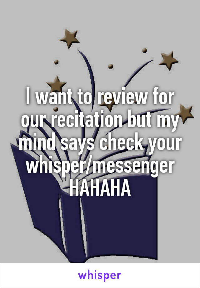 I want to review for our recitation but my mind says check your whisper/messenger HAHAHA