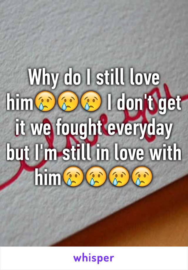 Why do I still love him😢😢😢 I don't get it we fought everyday but I'm still in love with him😢😢😢😢