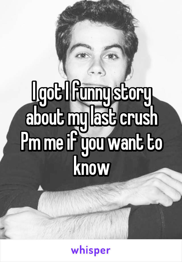 I got I funny story about my last crush
Pm me if you want to know