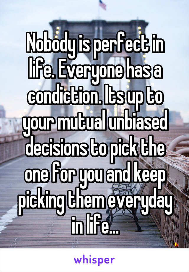 Nobody is perfect in life. Everyone has a condiction. Its up to your mutual unbiased decisions to pick the one for you and keep picking them everyday in life...