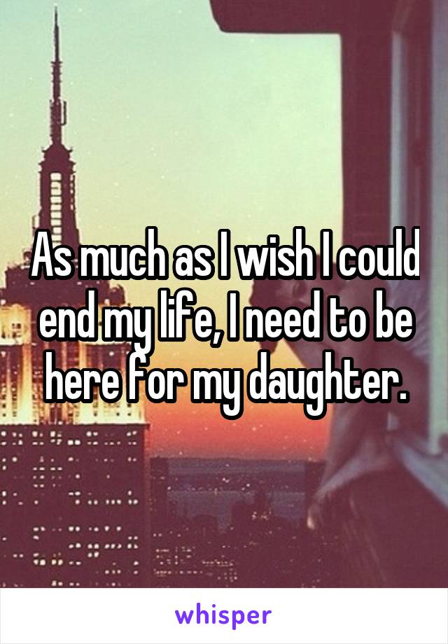 As much as I wish I could end my life, I need to be here for my daughter.