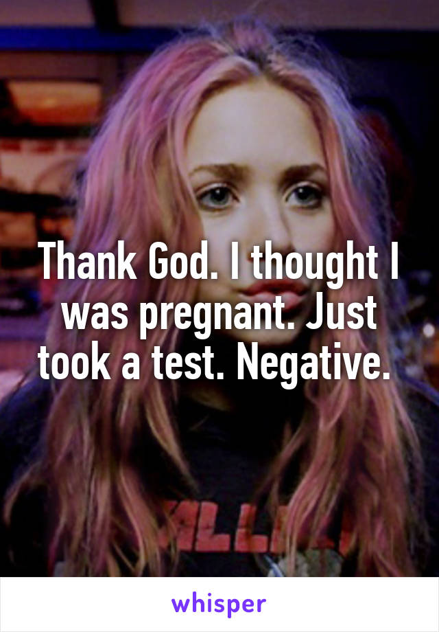 Thank God. I thought I was pregnant. Just took a test. Negative. 