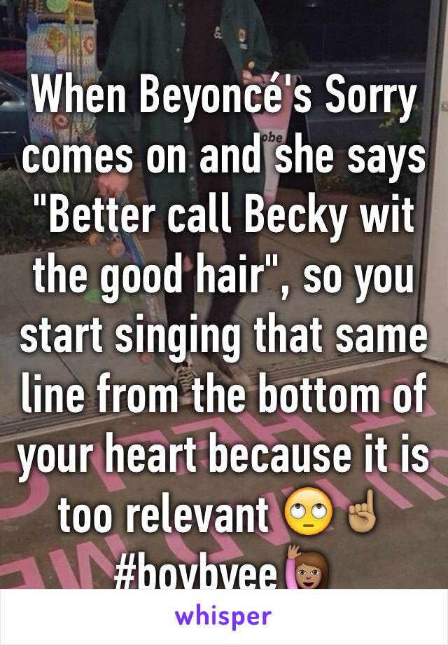 When Beyoncé's Sorry comes on and she says "Better call Becky wit the good hair", so you start singing that same line from the bottom of your heart because it is too relevant 🙄☝🏽️#boybyee🙋🏽