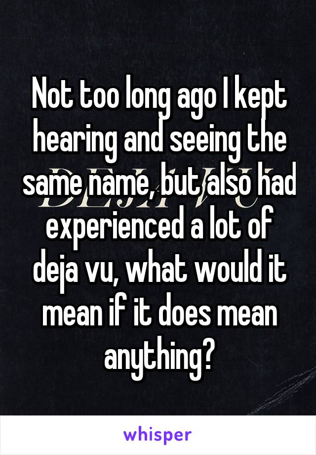 Not too long ago I kept hearing and seeing the same name, but also had experienced a lot of deja vu, what would it mean if it does mean anything?