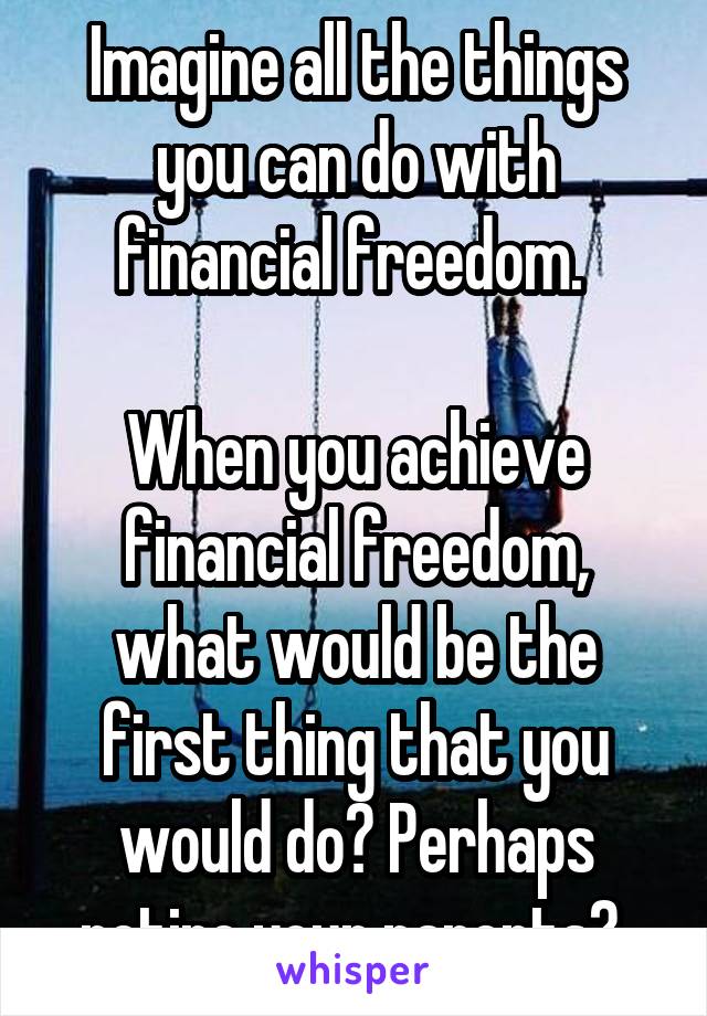 Imagine all the things you can do with financial freedom. 

When you achieve financial freedom, what would be the first thing that you would do? Perhaps retire your parents? 