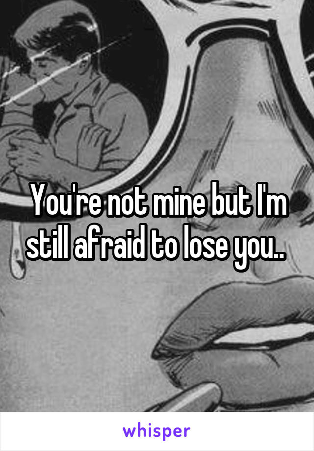 You're not mine but I'm still afraid to lose you.. 