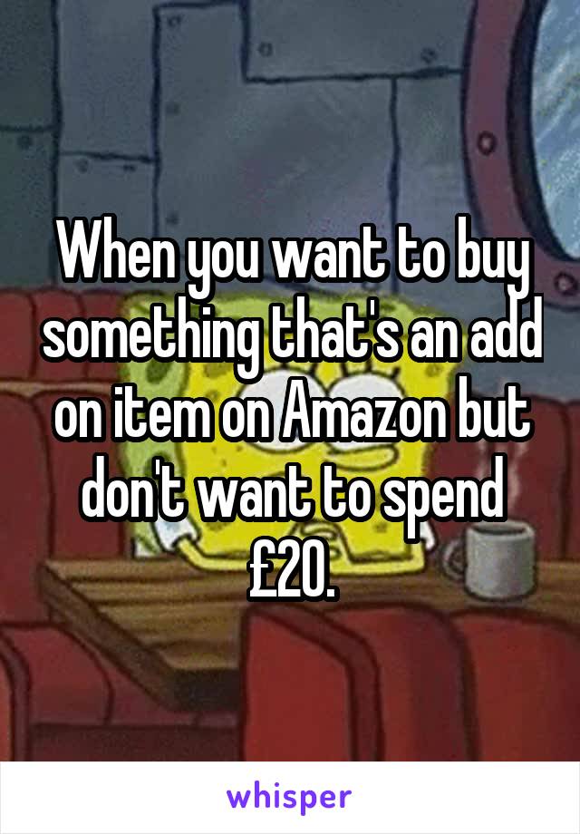 When you want to buy something that's an add on item on Amazon but don't want to spend £20.