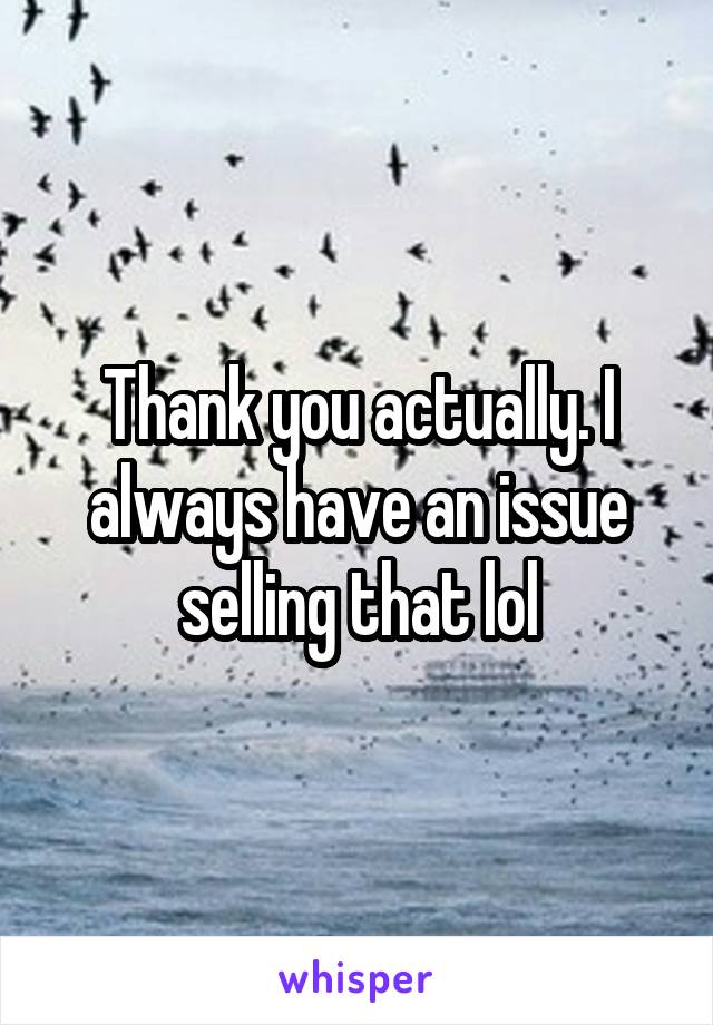 Thank you actually. I always have an issue selling that lol