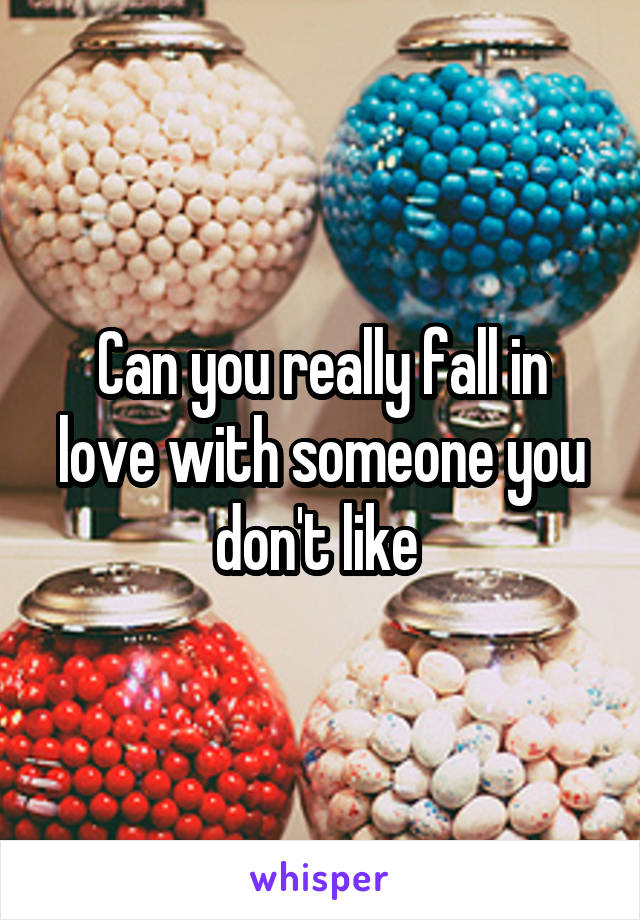 Can you really fall in love with someone you don't like 