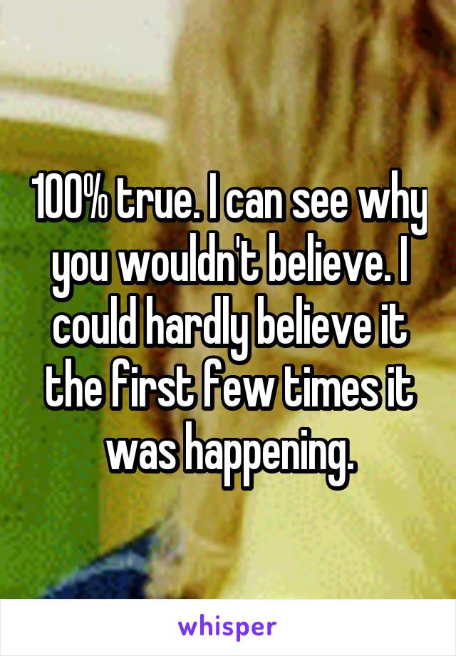 100% true. I can see why you wouldn't believe. I could hardly believe it the first few times it was happening.