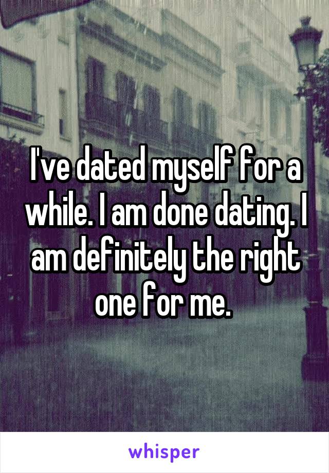 I've dated myself for a while. I am done dating. I am definitely the right one for me. 