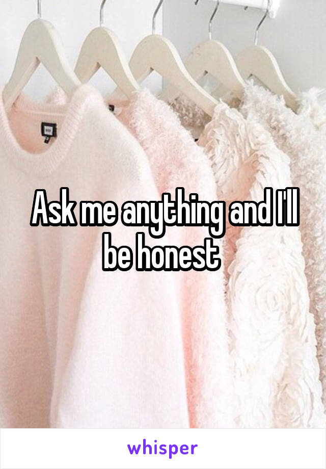 Ask me anything and I'll be honest 