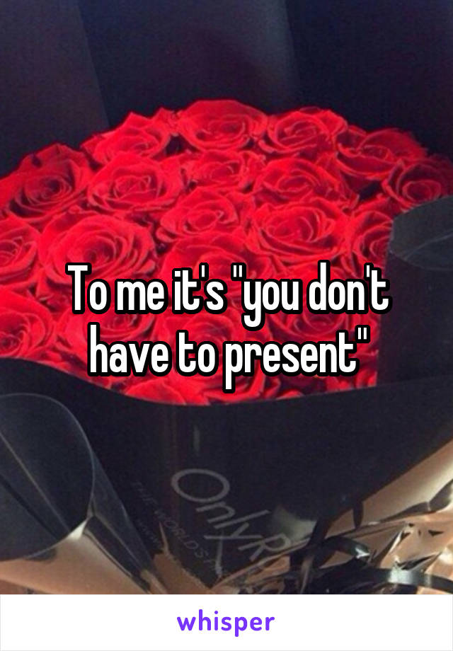 To me it's "you don't have to present"