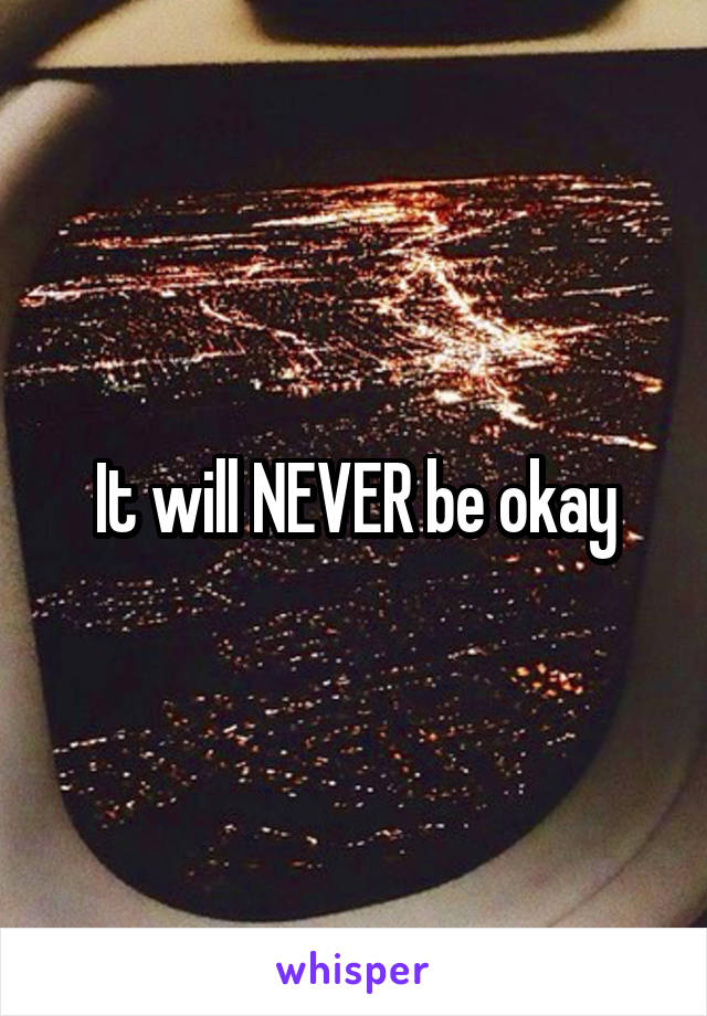 It will NEVER be okay