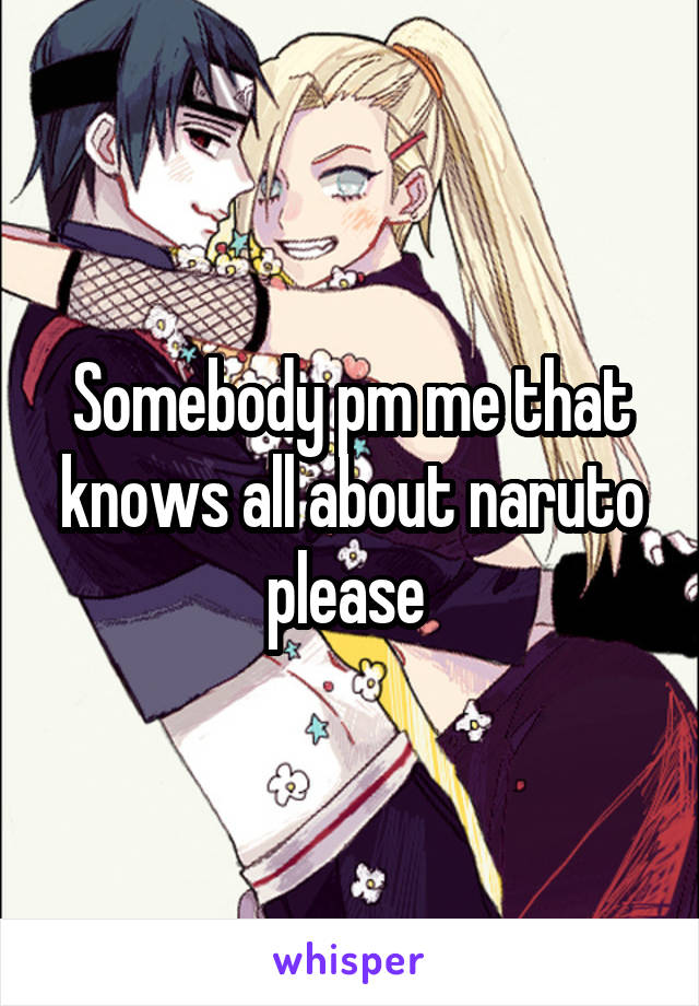 Somebody pm me that knows all about naruto please 