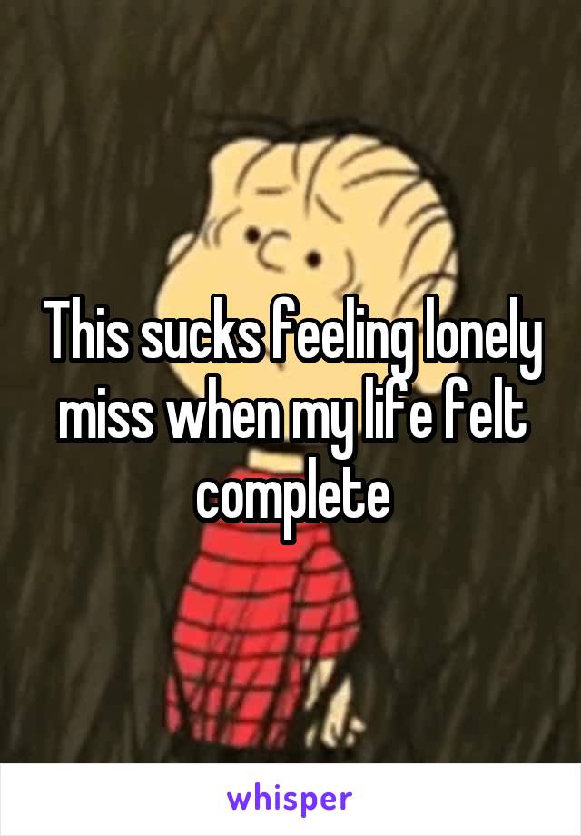 This sucks feeling lonely miss when my life felt complete