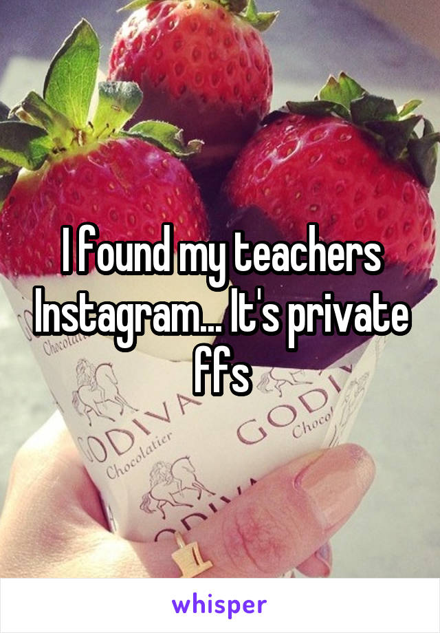 I found my teachers Instagram... It's private ffs
