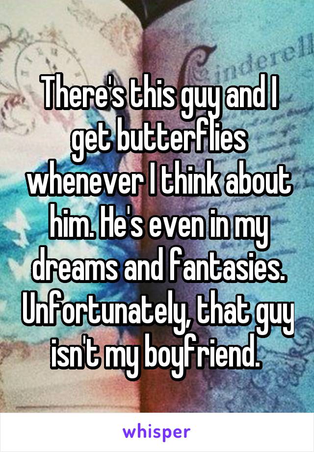 There's this guy and I get butterflies whenever I think about him. He's even in my dreams and fantasies. Unfortunately, that guy isn't my boyfriend. 