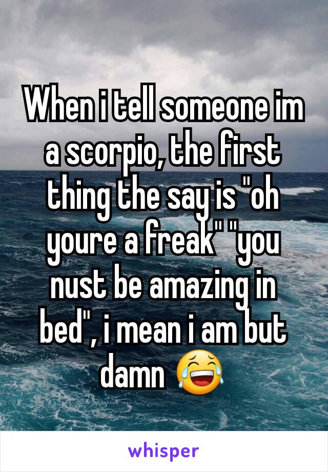 When i tell someone im a scorpio, the first thing the say is "oh youre a freak" "you nust be amazing in bed", i mean i am but damn 😂