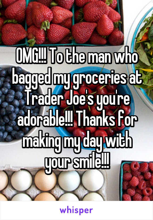 OMG!!! To the man who bagged my groceries at Trader Joe's you're adorable!!! Thanks for making my day with your smile!!!