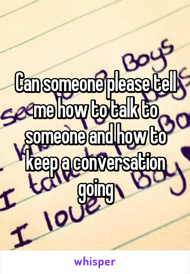 Can someone please tell me how to talk to someone and how to keep a conversation going