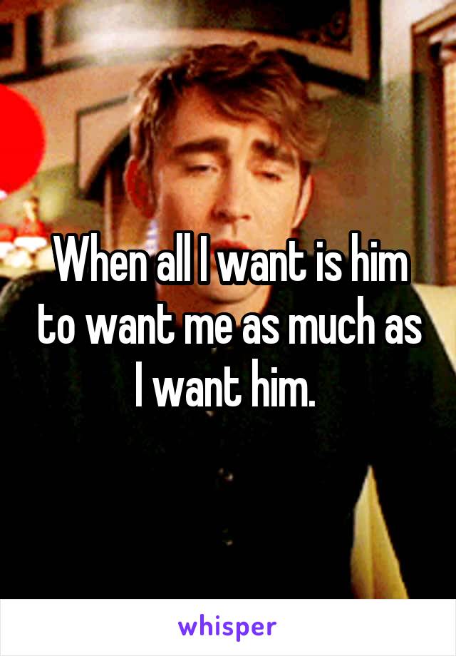 When all I want is him to want me as much as I want him. 