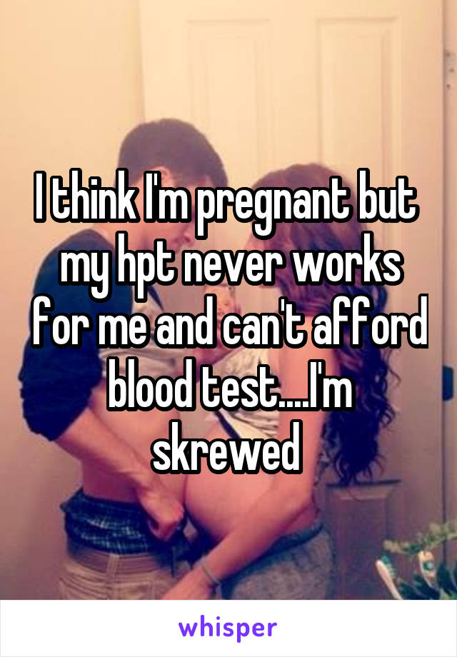 I think I'm pregnant but  my hpt never works for me and can't afford blood test....I'm skrewed 