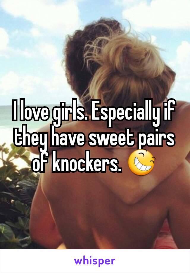 I love girls. Especially if they have sweet pairs of knockers. 😆