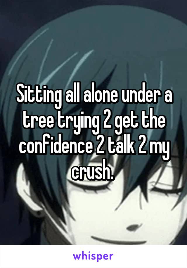 Sitting all alone under a tree trying 2 get the confidence 2 talk 2 my crush. 