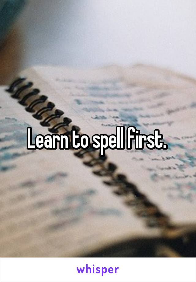 Learn to spell first. 