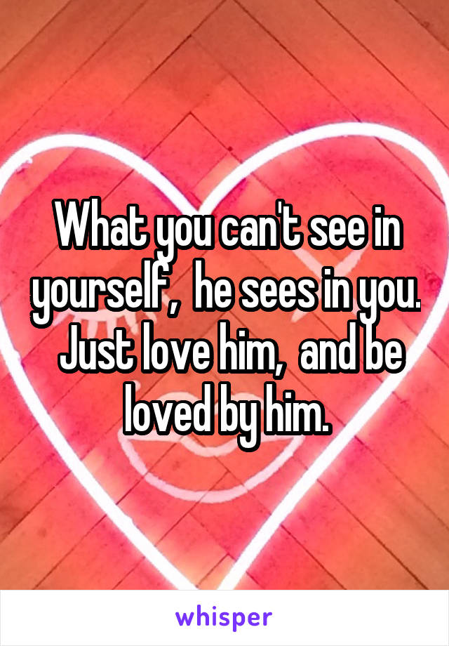 What you can't see in yourself,  he sees in you.  Just love him,  and be loved by him.