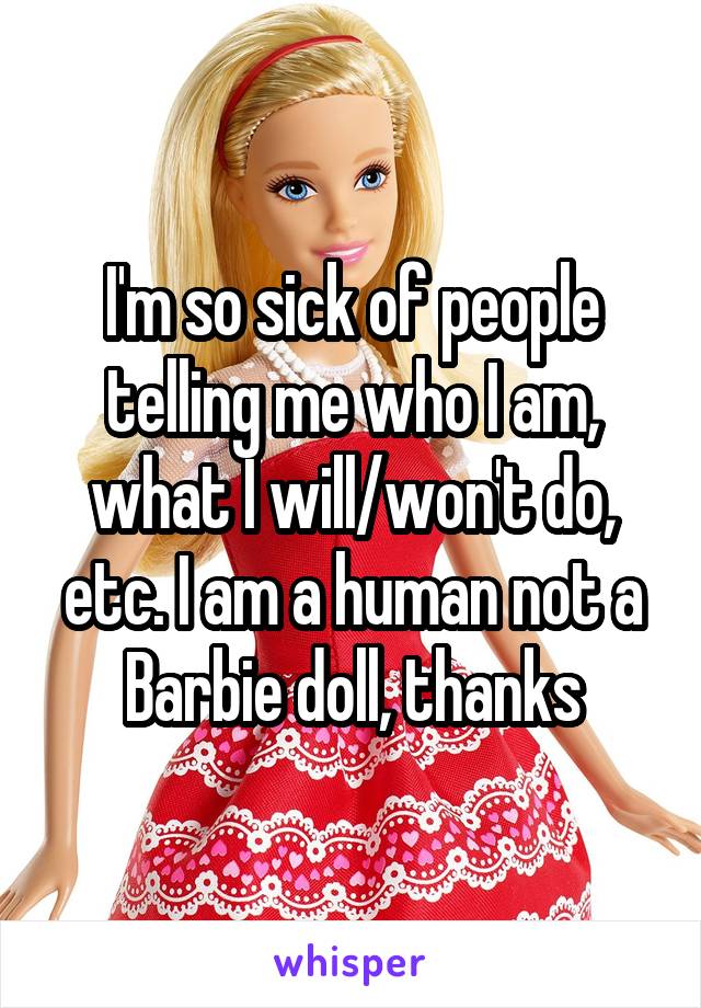 I'm so sick of people telling me who I am, what I will/won't do, etc. I am a human not a Barbie doll, thanks