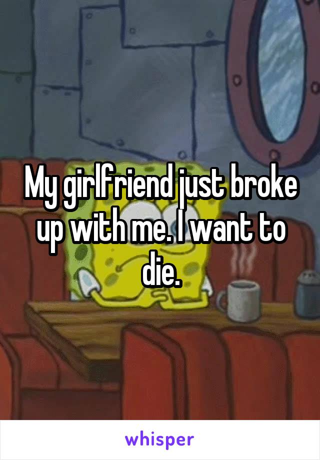 My girlfriend just broke up with me. I want to die.