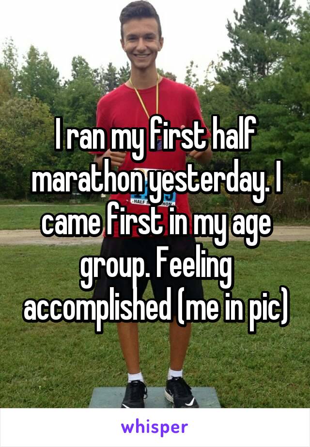 I ran my first half marathon yesterday. I came first in my age group. Feeling accomplished (me in pic)