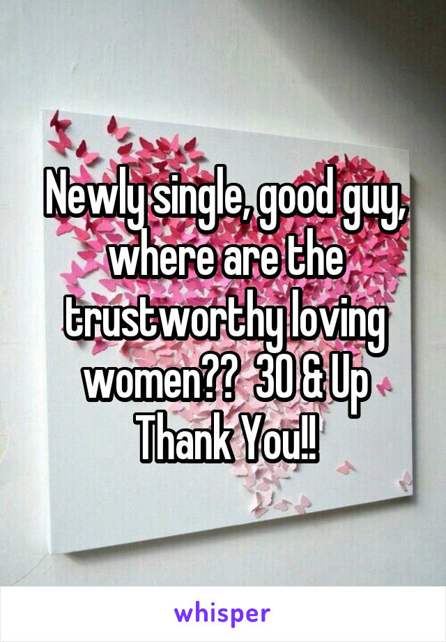 Newly single, good guy, where are the trustworthy loving women??  30 & Up
Thank You!!