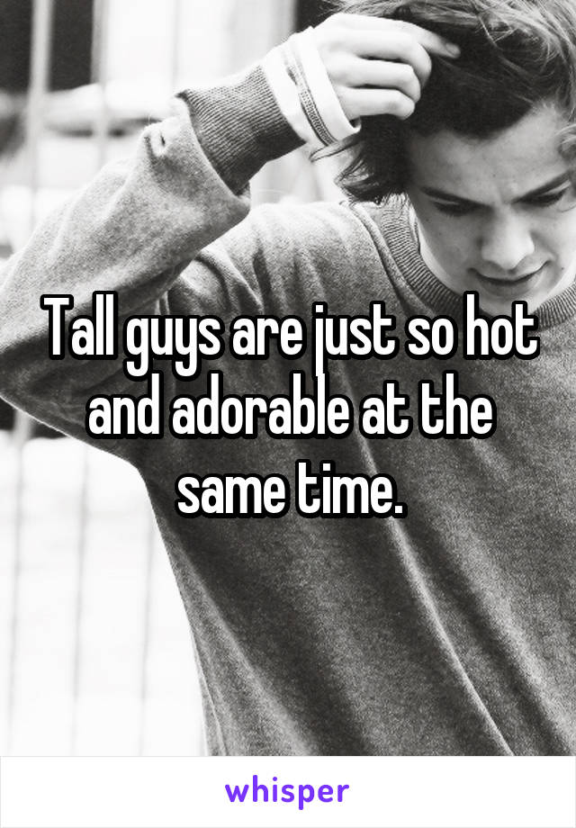 Tall guys are just so hot and adorable at the same time.