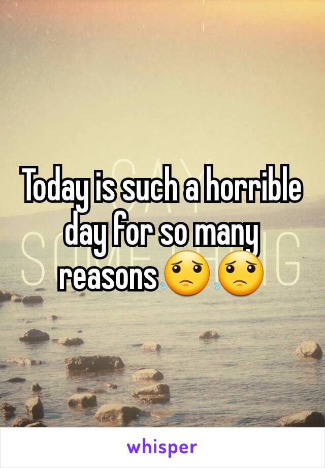 Today is such a horrible day for so many reasons😟😟