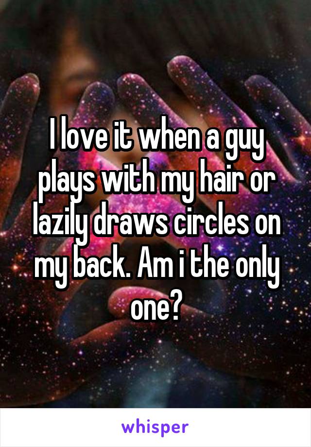 I love it when a guy plays with my hair or lazily draws circles on my back. Am i the only one?