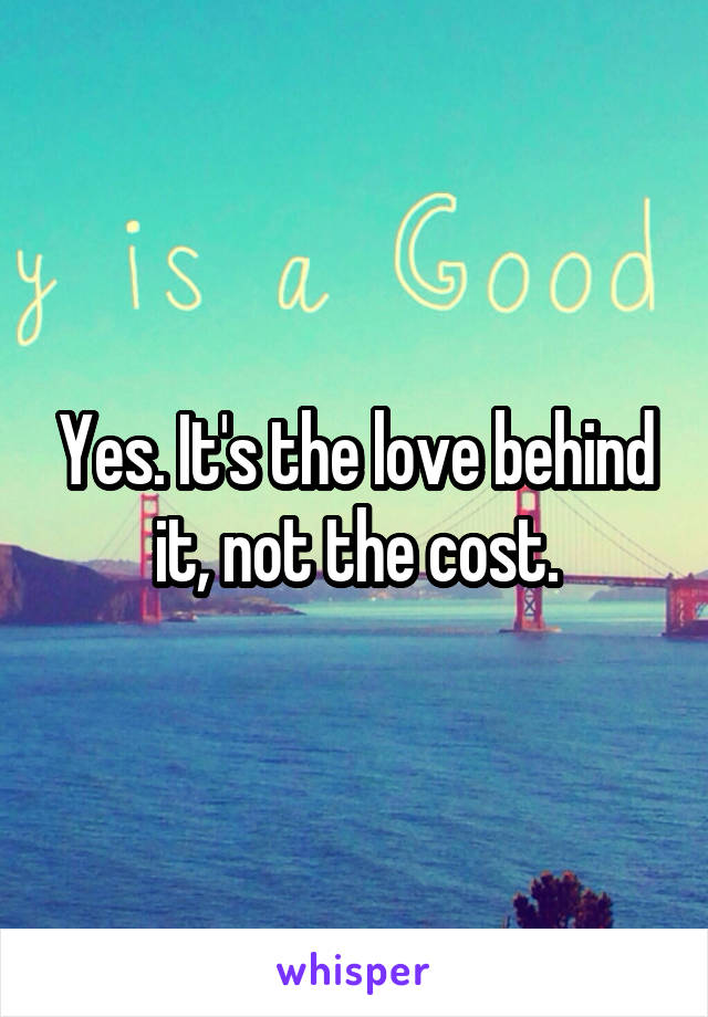 Yes. It's the love behind it, not the cost.