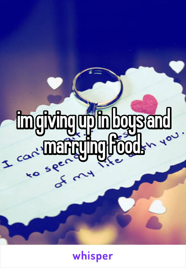 im giving up in boys and marrying food.